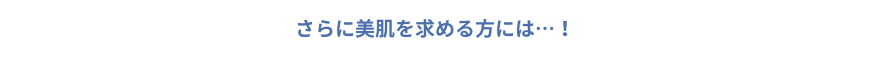 さらに美肌を求める方には...！